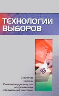 Технологии выборов. Стратегия, тактика, пошаговое руководство по организации избирательной кампании